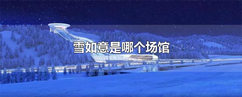 为什么雪如意可以作为北京冬奥会的场馆